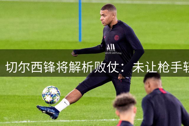切尔西锋将解析败仗：未让枪手轻松取胜 对抗强度不落下风